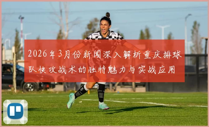 2026年3月份新闻深入解析重庆排球队快攻战术的独特魅力与实战应用