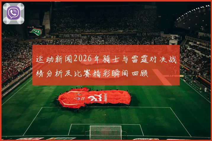 运动新闻2026年骑士与雷霆对决战绩分析及比赛精彩瞬间回顾