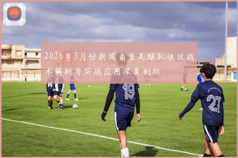 2026年3月份新闻南京足球队快攻战术解析与实战应用深度剖析