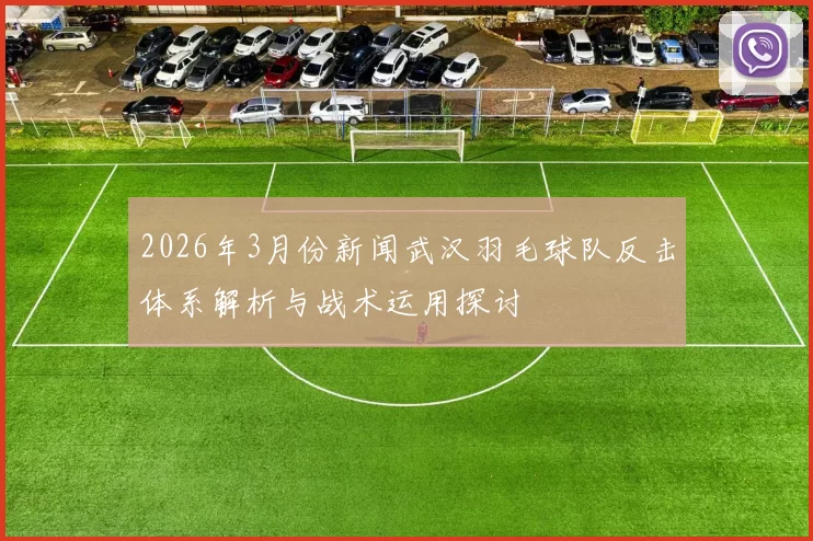 2026年3月份新闻武汉羽毛球队反击体系解析与战术运用探讨