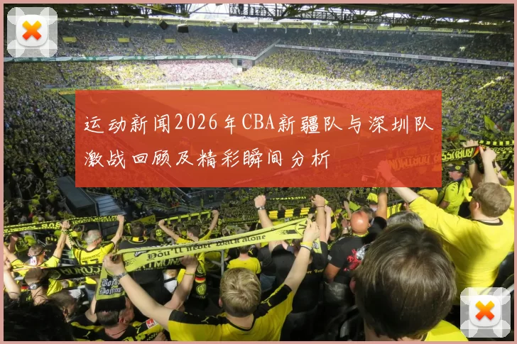 运动新闻2026年CBA新疆队与深圳队激战回顾及精彩瞬间分析