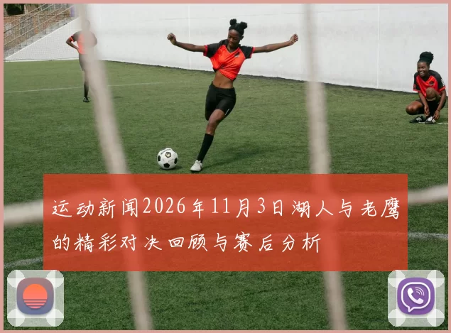 运动新闻2026年11月3日湖人与老鹰的精彩对决回顾与赛后分析