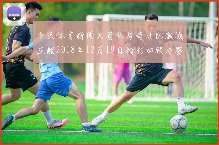 今天体育新闻火箭队与奇才队激战正酣2018年12月19日精彩回顾与赛后分析