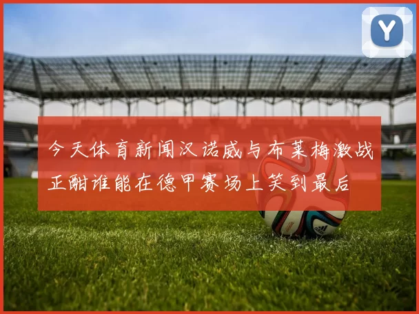 今天体育新闻汉诺威与布莱梅激战正酣谁能在德甲赛场上笑到最后