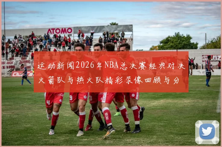 运动新闻2026年NBA总决赛经典对决火箭队与热火队精彩录像回顾与分析